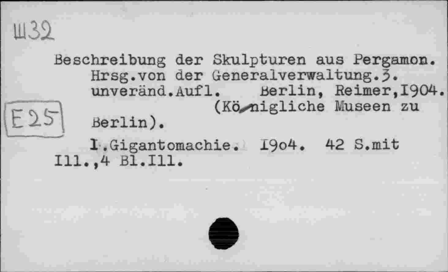 ﻿
Beschreibung der Skulpturen aus Pergamon. Hrsg.von der Generalverwaltung.5. unveränd.Auf1.	Berlin, Reimer,1904.
(Köznigliche Museen zu
Berlin).
I,Gigantomachie. I9o4. 42 S.mit Ill.,4 Bl.Ill.